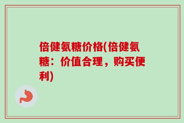 倍健氨糖价格(倍健氨糖：价值合理，购买便利)