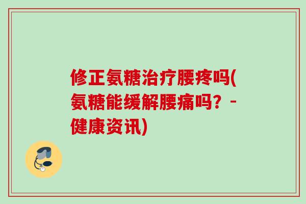 修正氨糖腰疼吗(氨糖能缓解腰痛吗?-健康资讯) 修正氨糖腰疼吗(氨糖能缓解腰痛吗?-健康资讯)