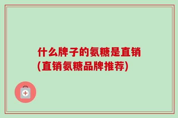 什么牌子的氨糖是直销(直销氨糖品牌推荐)