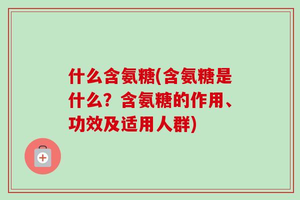 什么含氨糖(含氨糖是什么？含氨糖的作用、功效及适用人群)