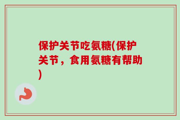 保护关节吃氨糖(保护关节，食用氨糖有帮助)