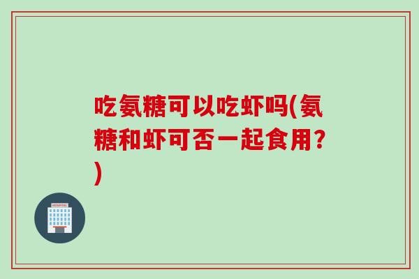 吃氨糖可以吃虾吗(氨糖和虾可否一起食用？)