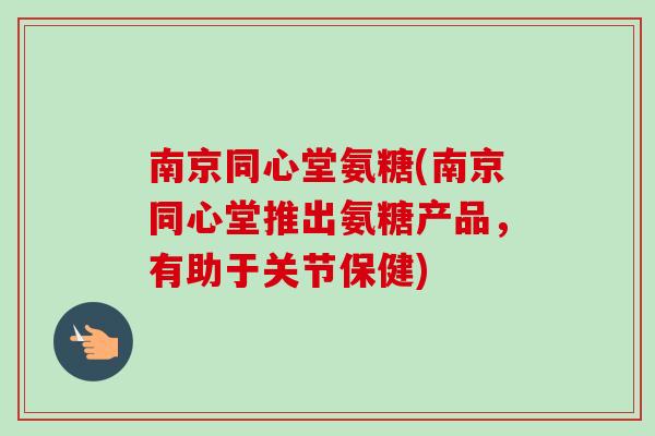 南京同心堂氨糖(南京同心堂推出氨糖产品，有助于关节保健)