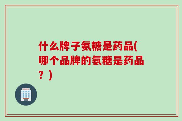 什么牌子氨糖是药品(哪个品牌的氨糖是药品？)