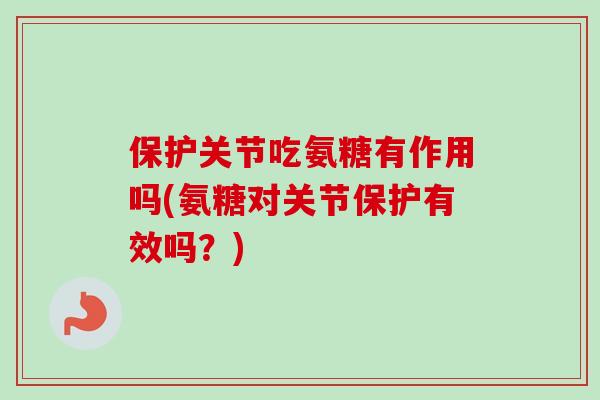 保护关节吃氨糖有作用吗(氨糖对关节保护有效吗？)