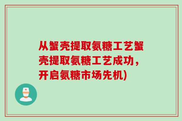 从蟹壳提取氨糖工艺蟹壳提取氨糖工艺成功，开启氨糖市场先机)