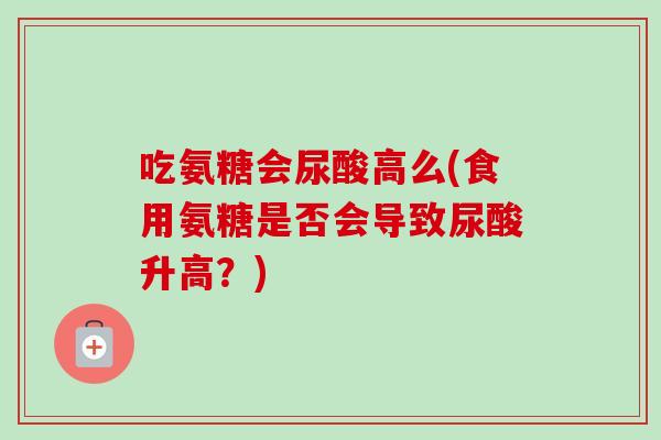 吃氨糖会尿酸高么(食用氨糖是否会导致尿酸升高？)