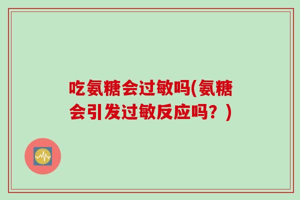 吃氨糖会过敏吗(氨糖会引发过敏反应吗？)
