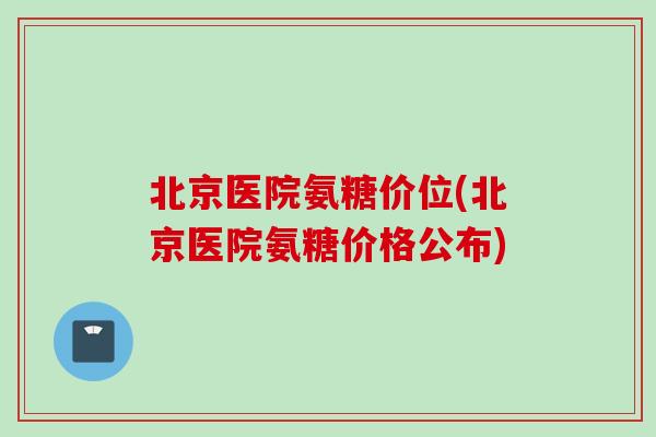 北京医院氨糖价位(北京医院氨糖价格公布)