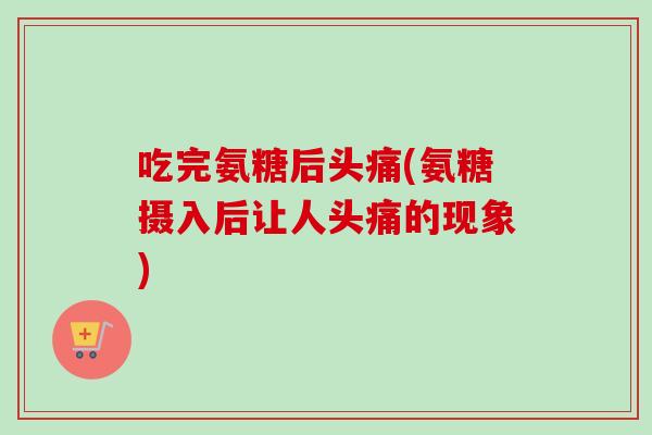 吃完氨糖后头痛(氨糖摄入后让人头痛的现象)