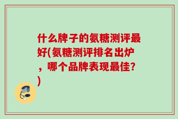 什么牌子的氨糖测评最好(氨糖测评排名出炉，哪个品牌表现最佳？)