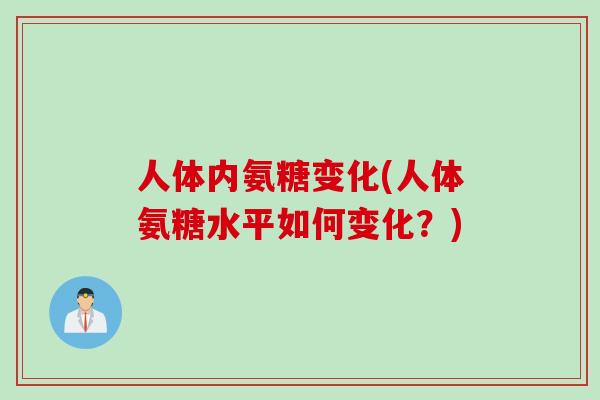 人体内氨糖变化(人体氨糖水平如何变化？)