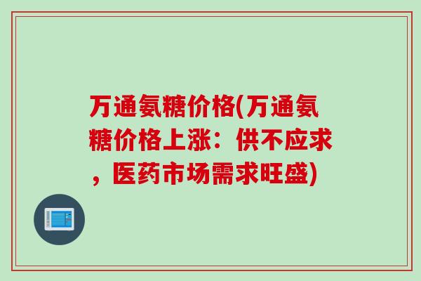 万通氨糖价格(万通氨糖价格上涨：供不应求，医药市场需求旺盛)