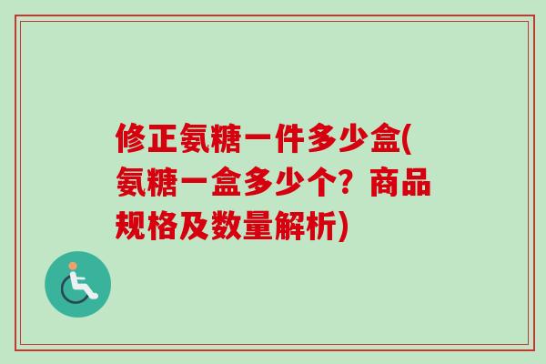 修正氨糖一件多少盒(氨糖一盒多少个？商品规格及数量解析)