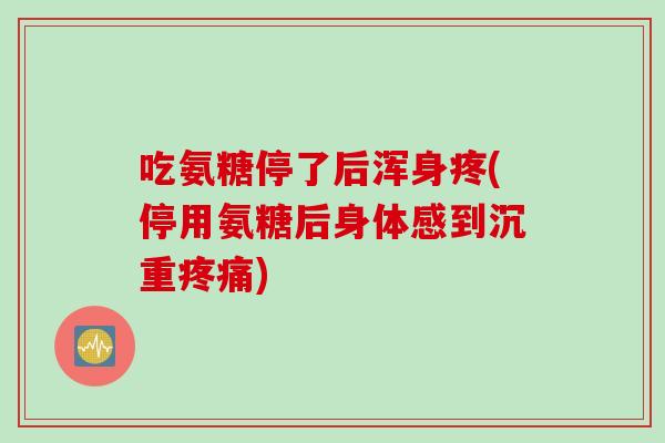 吃氨糖停了后浑身疼(停用氨糖后身体感到沉重疼痛)