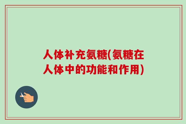 人体补充氨糖(氨糖在人体中的功能和作用)