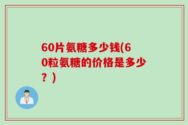 60片氨糖多少钱(60粒氨糖的价格是多少？)