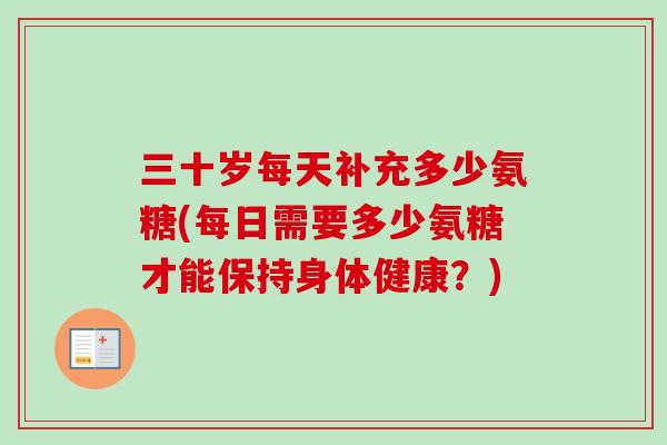 三十岁每天补充多少氨糖(每日需要多少氨糖才能保持身体健康？)