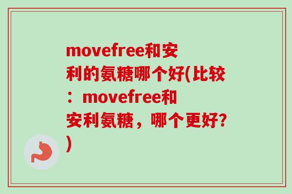 movefree和安利的氨糖哪个好(比较：movefree和安利氨糖，哪个更好？)