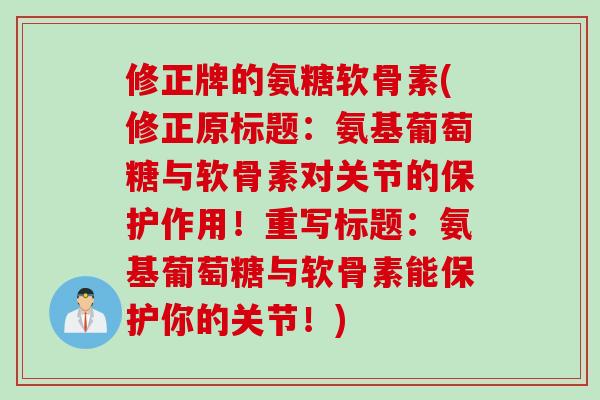 修正牌的氨糖软骨素(修正原标题：氨基葡萄糖与软骨素对关节的保护作用！重写标题：氨基葡萄糖与软骨素能保护你的关节！)