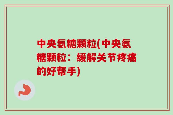 中央氨糖颗粒(中央氨糖颗粒：缓解关节疼痛的好帮手)
