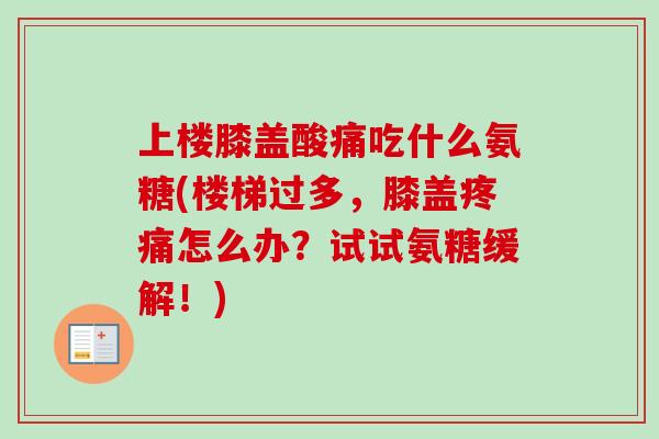 上楼膝盖酸痛吃什么氨糖(楼梯过多，膝盖疼痛怎么办？试试氨糖缓解！)