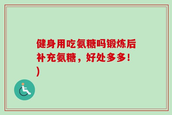 健身用吃氨糖吗锻炼后补充氨糖，好处多多！)