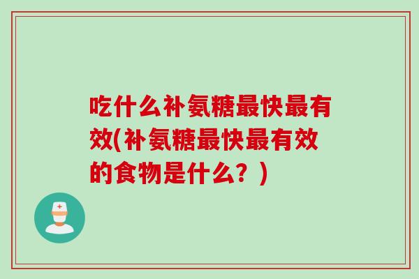 吃什么补氨糖最快最有效(补氨糖最快最有效的食物是什么？)