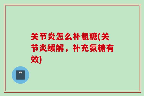 怎么补氨糖(缓解,补充氨糖有效) 怎么补氨糖(缓解,补充氨糖有效)