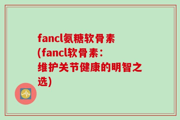 fancl氨糖软骨素(fancl软骨素：维护关节健康的明智之选)