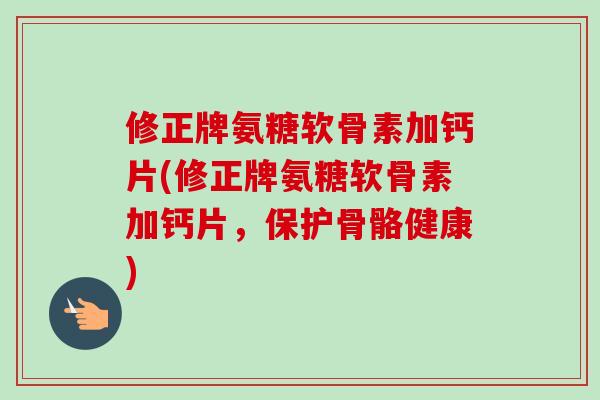 修正牌氨糖软骨素加钙片(修正牌氨糖软骨素加钙片，保护骨骼健康)