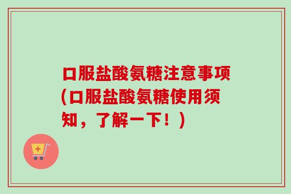 口服盐酸氨糖注意事项(口服盐酸氨糖使用须知，了解一下！)
