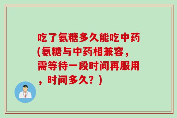 吃了氨糖多久能吃中药(氨糖与中药相兼容，需等待一段时间再服用，时间多久？)