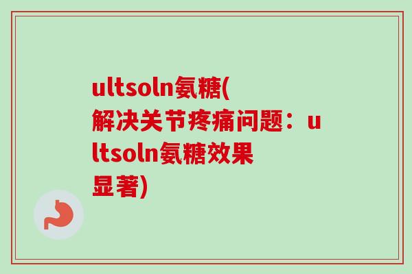 ultsoln氨糖(解决关节疼痛问题：ultsoln氨糖效果显著)