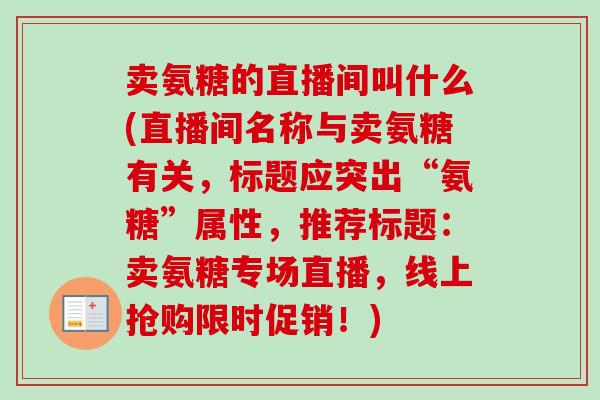 卖氨糖的直播间叫什么(直播间名称与卖氨糖有关，标题应突出“氨糖”属性，推荐标题：卖氨糖专场直播，线上抢购限时促销！)