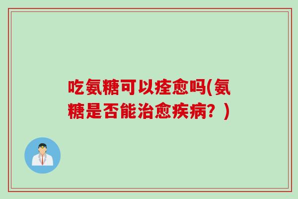 吃氨糖可以痊愈吗(氨糖是否能治愈疾病？)