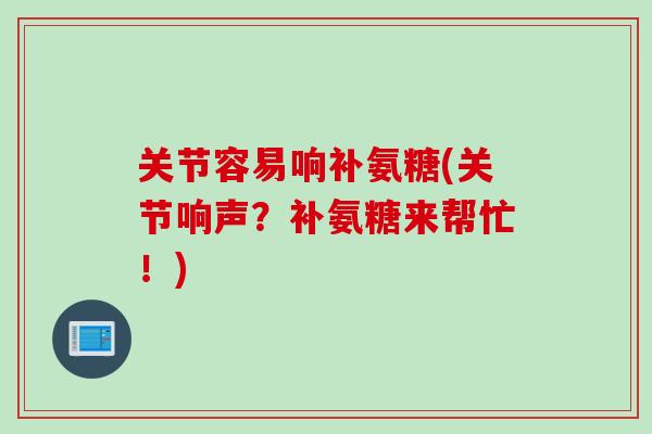 关节容易响补氨糖(关节响声？补氨糖来帮忙！)