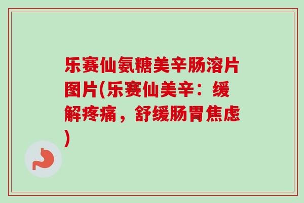 乐赛仙氨糖美辛肠溶片图片(乐赛仙美辛：缓解疼痛，舒缓肠胃焦虑)