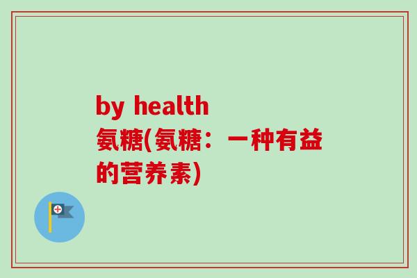 by health 氨糖(氨糖：一种有益的营养素)