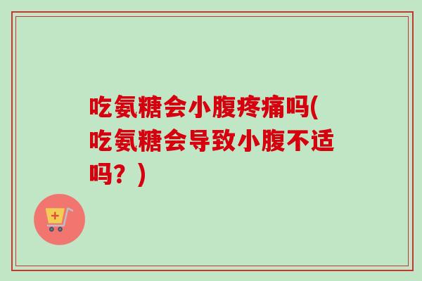吃氨糖会小腹疼痛吗(吃氨糖会导致小腹不适吗？)