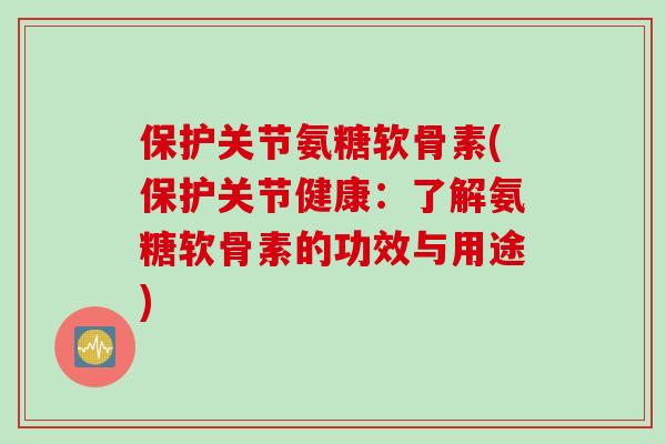 保护关节氨糖软骨素(保护关节健康：了解氨糖软骨素的功效与用途)