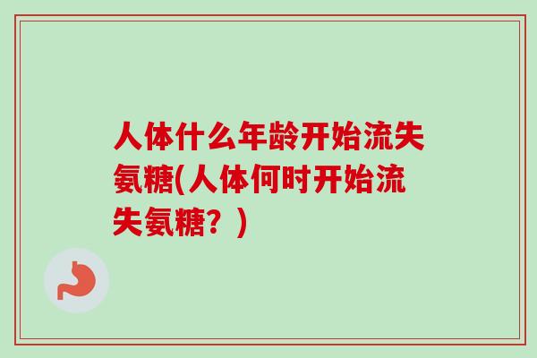 人体什么年龄开始流失氨糖(人体何时开始流失氨糖？)