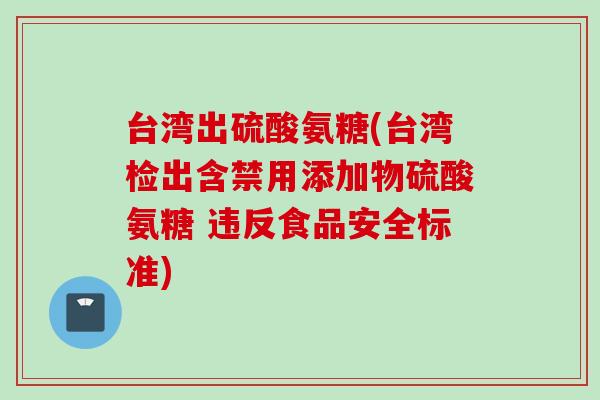 台湾出硫酸氨糖(台湾检出含禁用添加物硫酸氨糖 违反食品安全标准) 台湾出硫酸氨糖(台湾检出含禁用添加物硫酸氨糖 违反食品安全标准)