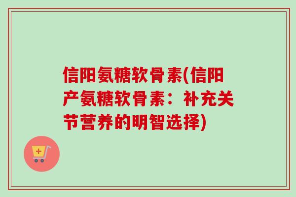信阳氨糖软骨素(信阳产氨糖软骨素：补充关节营养的明智选择)