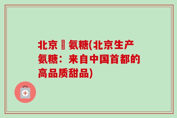 北京產氨糖(北京生产氨糖：来自中国首都的高品质甜品)