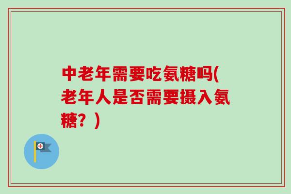 中老年需要吃氨糖吗(老年人是否需要摄入氨糖？)