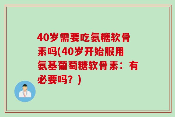40岁需要吃氨糖软骨素吗(40岁开始服用氨基葡萄糖软骨素：有必要吗？)