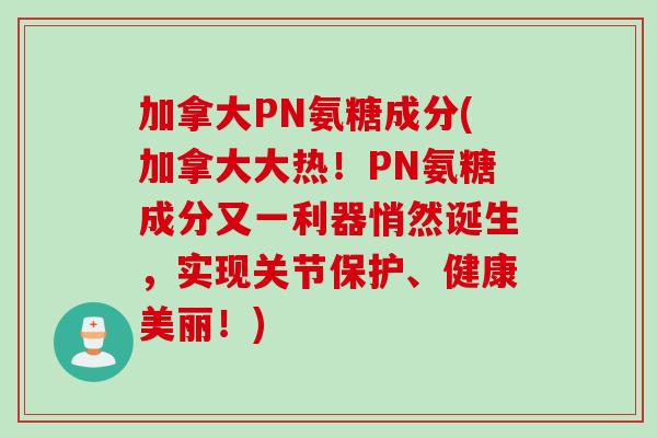 加拿大PN氨糖成分(加拿大大热！PN氨糖成分又一利器悄然诞生，实现关节保护、健康美丽！)