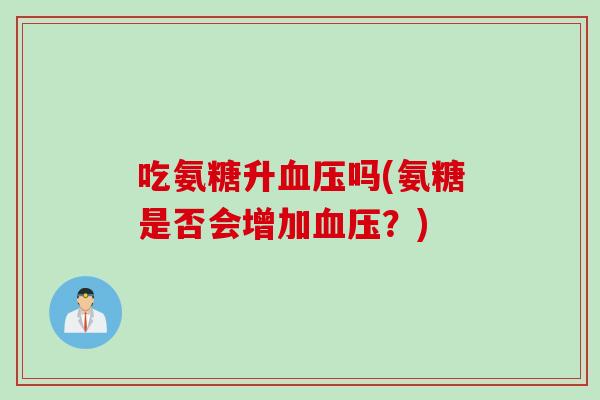 吃氨糖升血压吗(氨糖是否会增加血压？)