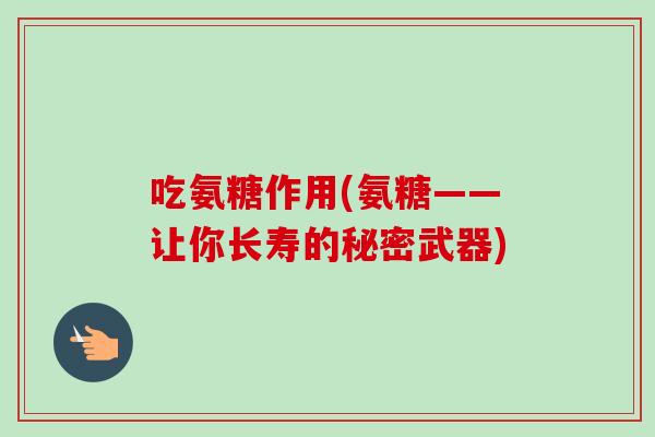 吃氨糖作用(氨糖——让你长寿的秘密武器)
